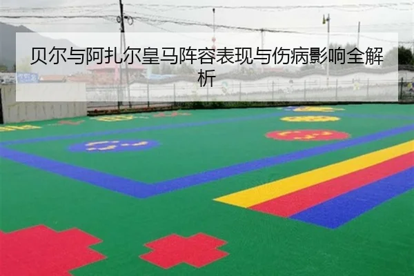 贝尔与阿扎尔皇马阵容表现与伤病影响全解析
